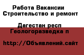 Работа Вакансии - Строительство и ремонт. Дагестан респ.,Геологоразведка п.